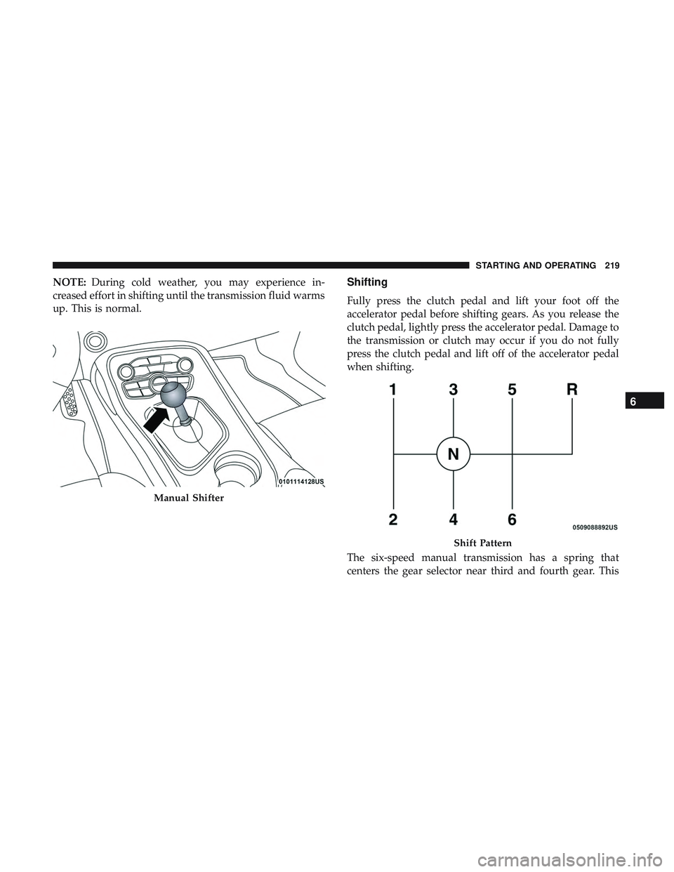 DODGE CHALLENGER 2019  Owners Manual NOTE:During cold weather, you may experience in-
creased effort in shifting until the transmission fluid warms
up. This is normal.Shifting
Fully press the clutch pedal and lift your foot off the
accel