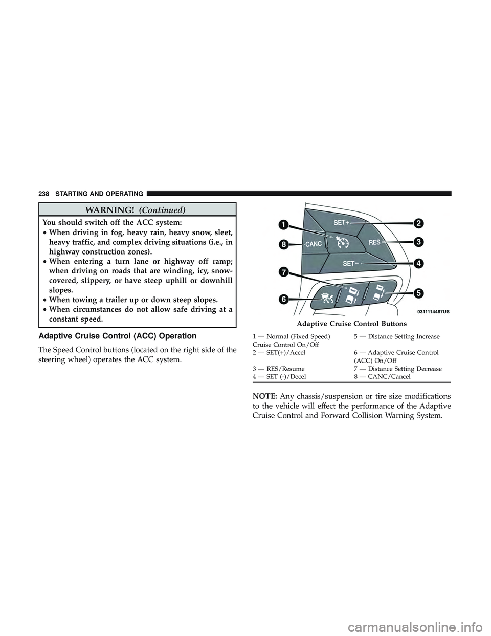 DODGE CHALLENGER 2019  Owners Manual WARNING!(Continued)
You should switch off the ACC system:
•When driving in fog, heavy rain, heavy snow, sleet,
heavy traffic, and complex driving situations (i.e., in
highway construction zones).
