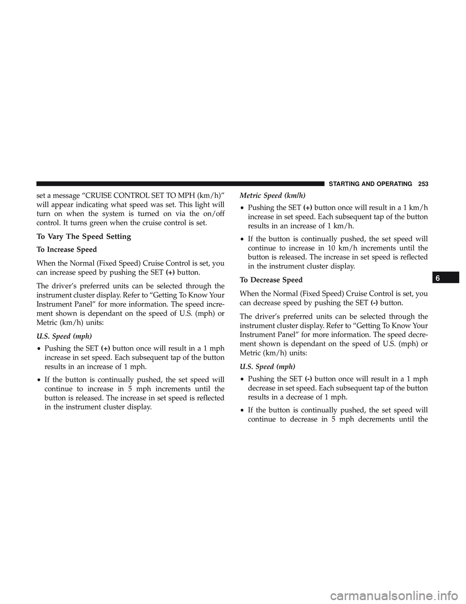DODGE CHALLENGER 2019  Owners Manual set a message “CRUISE CONTROL SET TO MPH (km/h)”
will appear indicating what speed was set. This light will
turn on when the system is turned on via the on/off
control. It turns green when the cru