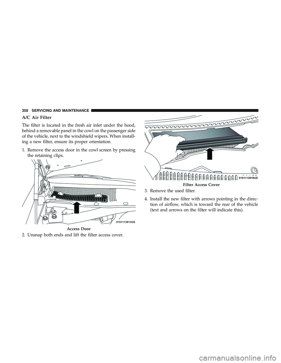 DODGE CHALLENGER 2019 Owners Manual A/C Air Filter
The filter is located in the fresh air inlet under the hood,
behind a removable panel in the cowl on the passenger side
of the vehicle, next to the windshield wipers. When install-
ing DODGE CHALLENGER 2019 Owners Manual A/C Air Filter
The filter is located in the fresh air inlet under the hood,
behind a removable panel in the cowl on the passenger side
of the vehicle, next to the windshield wipers. When install-
ing