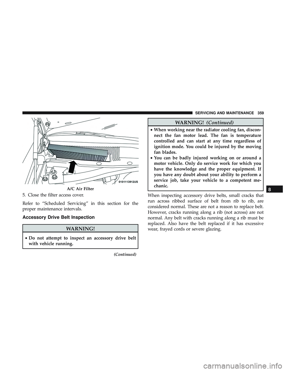 DODGE CHALLENGER 2019  Owners Manual 5. Close the filter access cover.
Refer to “Scheduled Servicing” in this section for the
proper maintenance intervals.
Accessory Drive Belt Inspection
WARNING!
•Do not attempt to inspect an acce