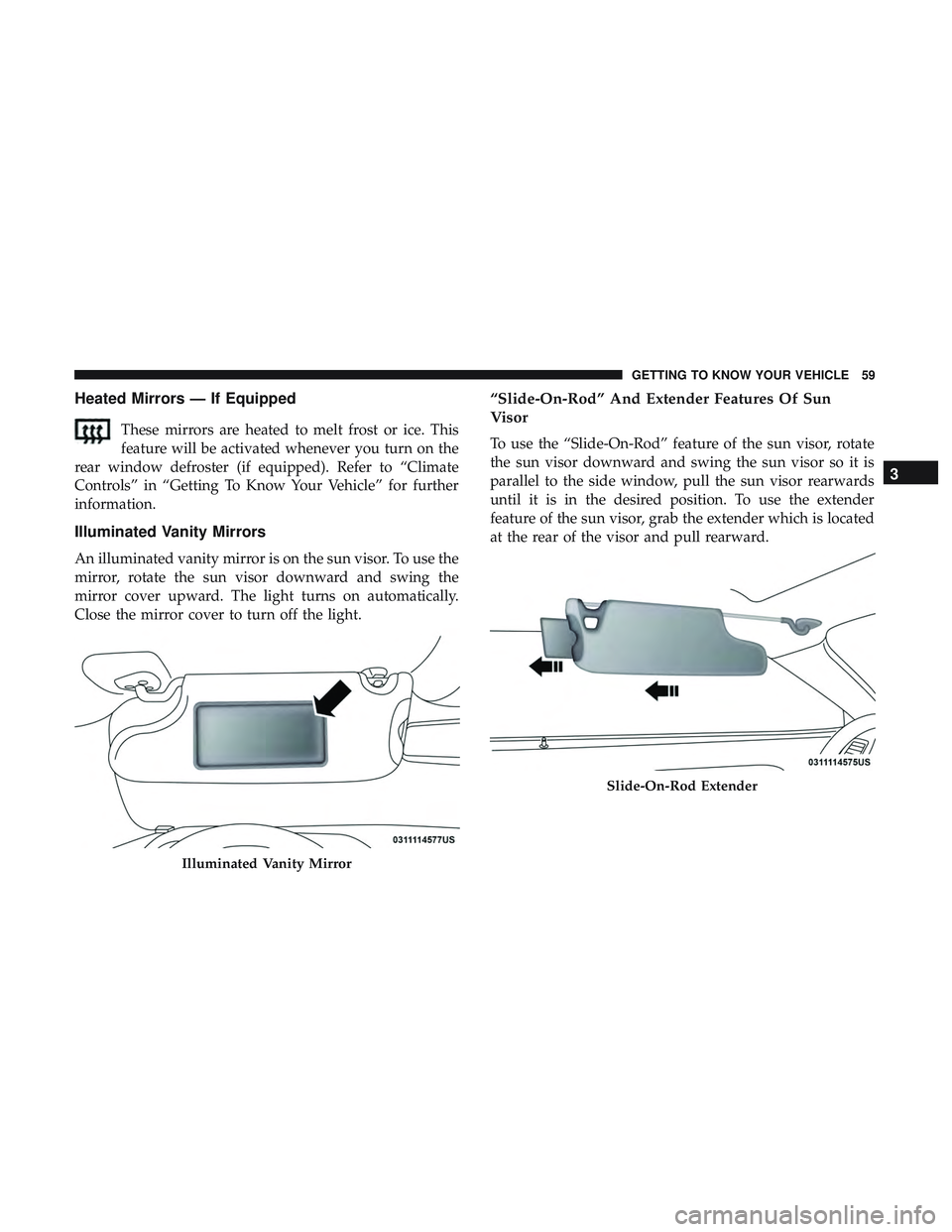 DODGE CHALLENGER 2019  Owners Manual Heated Mirrors — If Equipped
These mirrors are heated to melt frost or ice. This
feature will be activated whenever you turn on the
rear window defroster (if equipped). Refer to “Climate
Controls�