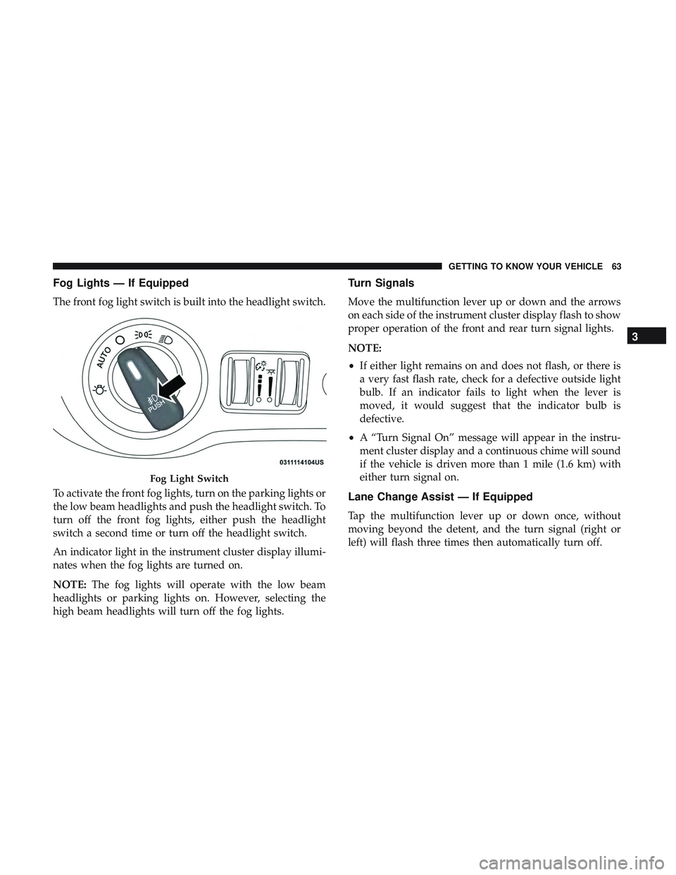 DODGE CHALLENGER 2019 Repair Manual Fog Lights — If Equipped
The front fog light switch is built into the headlight switch.
To activate the front fog lights, turn on the parking lights or
the low beam headlights and push the headlight