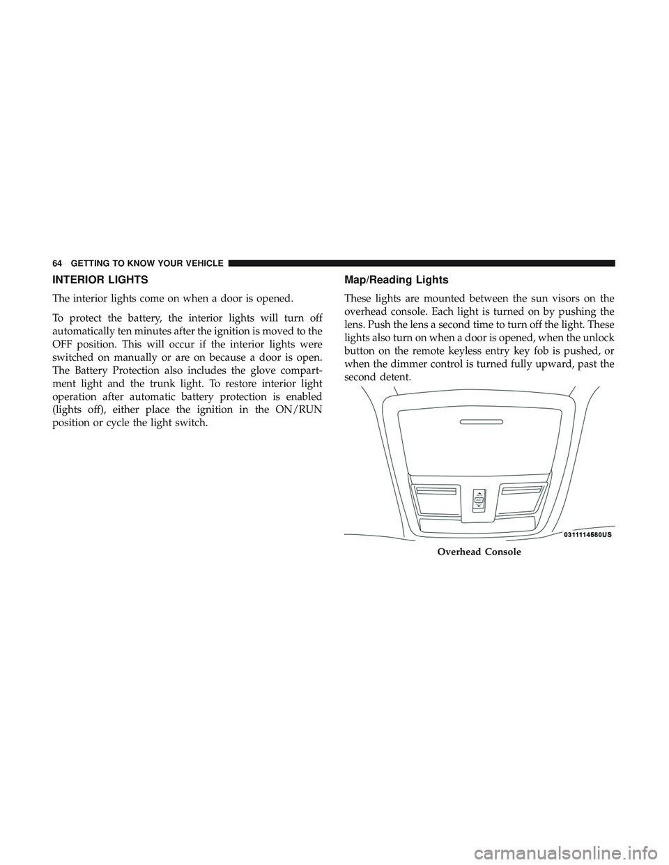 DODGE CHALLENGER 2019 Repair Manual INTERIOR LIGHTS
The interior lights come on when a door is opened.
To protect the battery, the interior lights will turn off
automatically ten minutes after the ignition is moved to the
OFF position. 