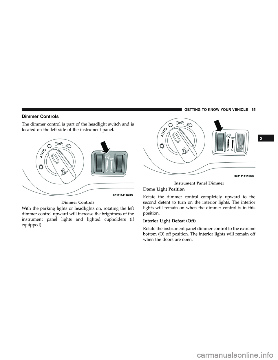 DODGE CHALLENGER 2019 Repair Manual Dimmer Controls
The dimmer control is part of the headlight switch and is
located on the left side of the instrument panel.
With the parking lights or headlights on, rotating the left
dimmer control u