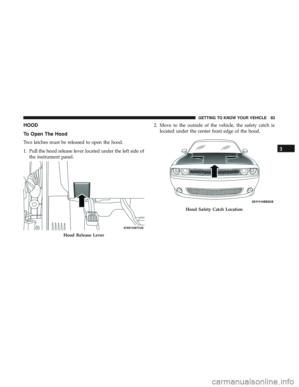 DODGE CHALLENGER 2019 Manual Online HOOD
To Open The Hood
Two latches must be released to open the hood.
1. Pull the hood release lever located under the left side ofthe instrument panel. 2. Move to the outside of the vehicle, the safet