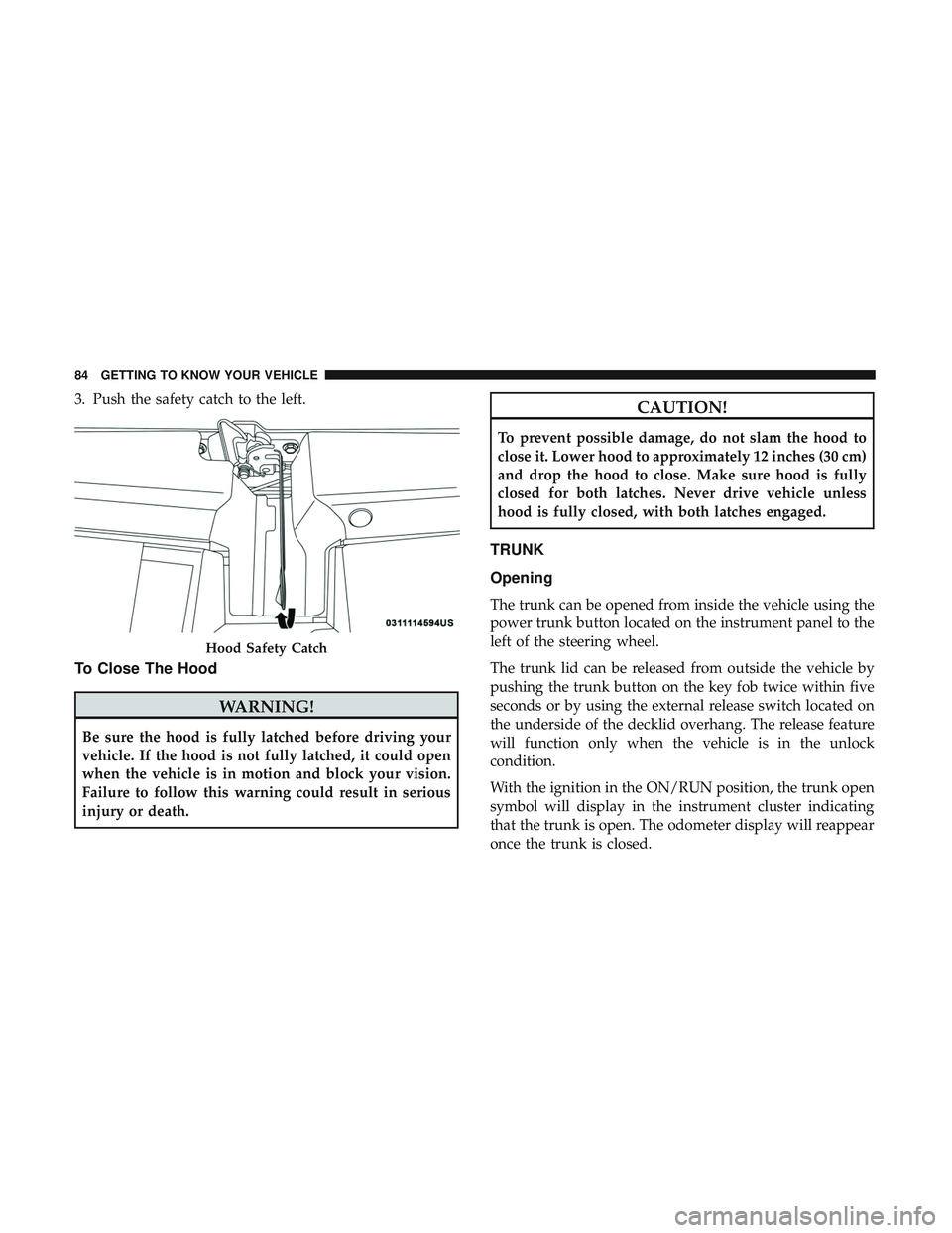 DODGE CHALLENGER 2019  Owners Manual 3. Push the safety catch to the left.
To Close The Hood
WARNING!
Be sure the hood is fully latched before driving your
vehicle. If the hood is not fully latched, it could open
when the vehicle is in m