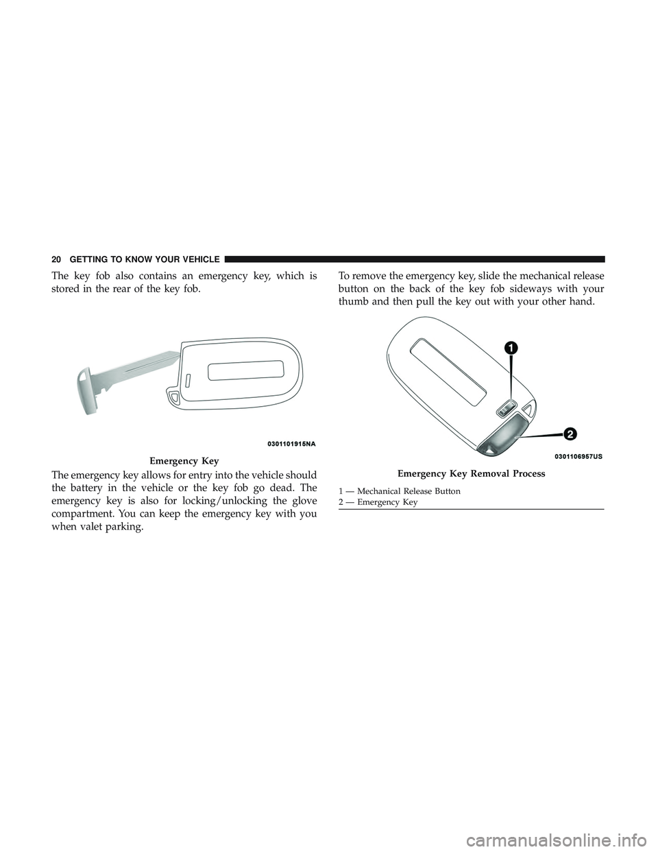 DODGE CHALLENGER SRT 2019 Owners Manual The key fob also contains an emergency key, which is
stored in the rear of the key fob.
The emergency key allows for entry into the vehicle should
the battery in the vehicle or the key fob go dead. Th
