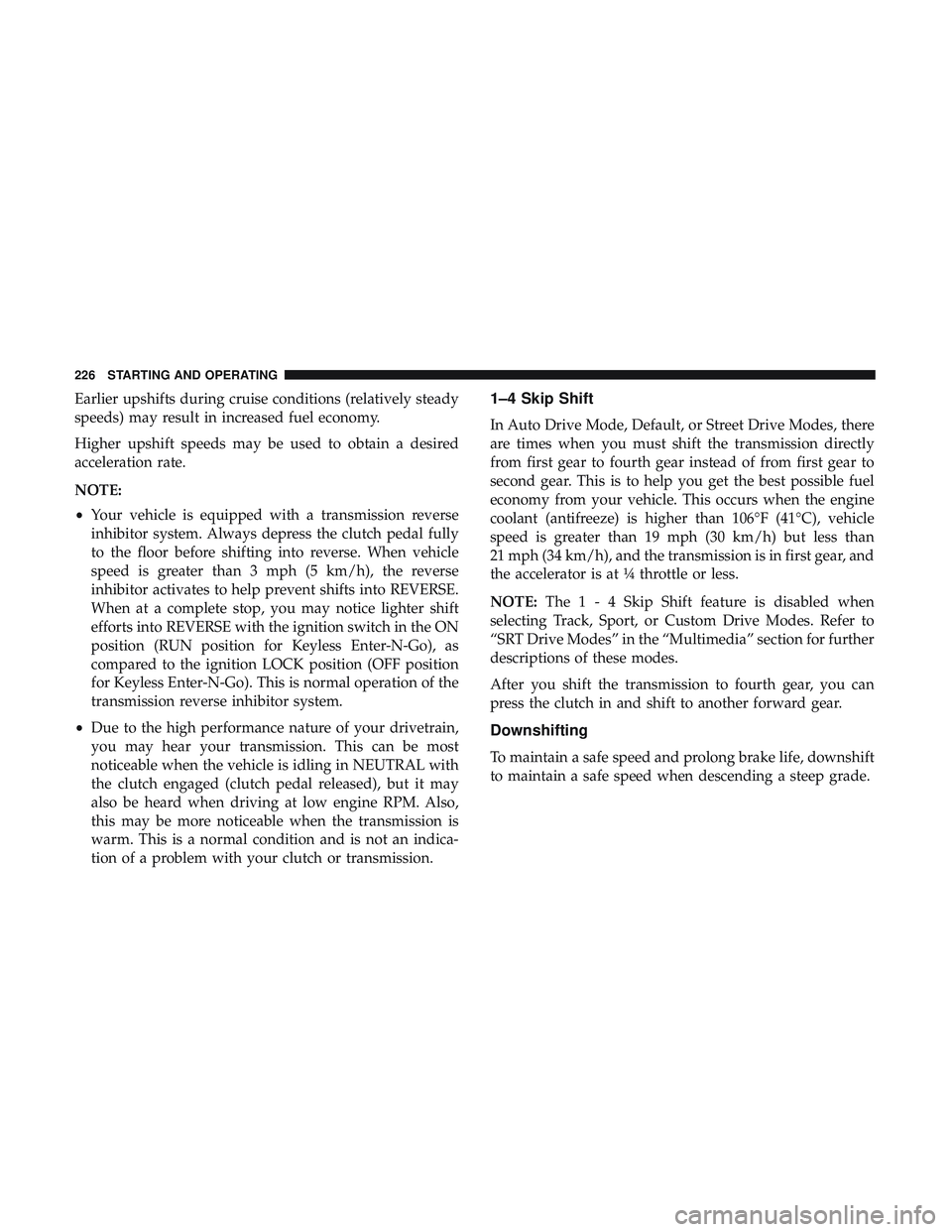 DODGE CHALLENGER SRT 2019  Owners Manual Earlier upshifts during cruise conditions (relatively steady
speeds) may result in increased fuel economy.
Higher upshift speeds may be used to obtain a desired
acceleration rate.
NOTE:
•Your vehicl
