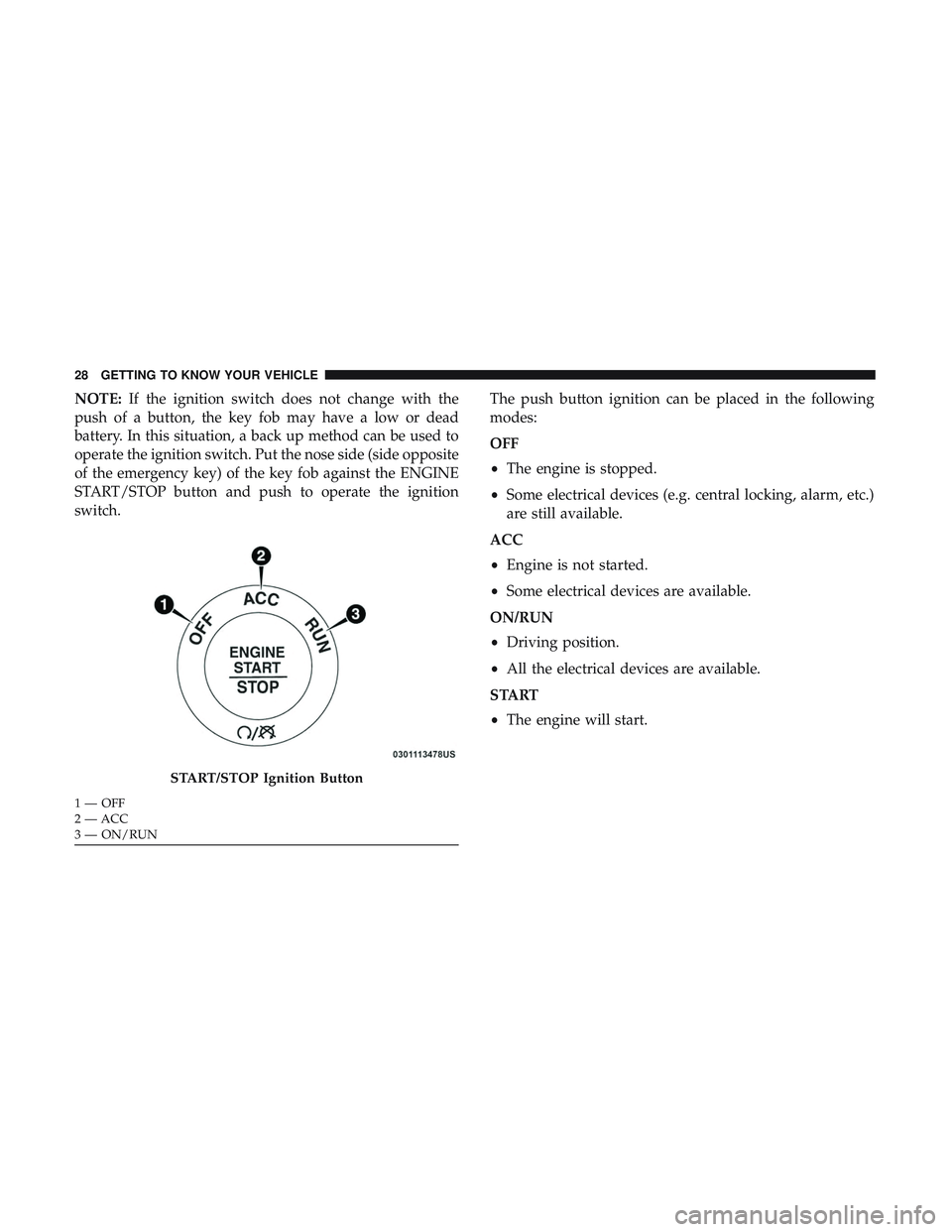 DODGE CHALLENGER SRT 2019 Owners Manual NOTE:If the ignition switch does not change with the
push of a button, the key fob may have a low or dead
battery. In this situation, a back up method can be used to
operate the ignition switch. Put t