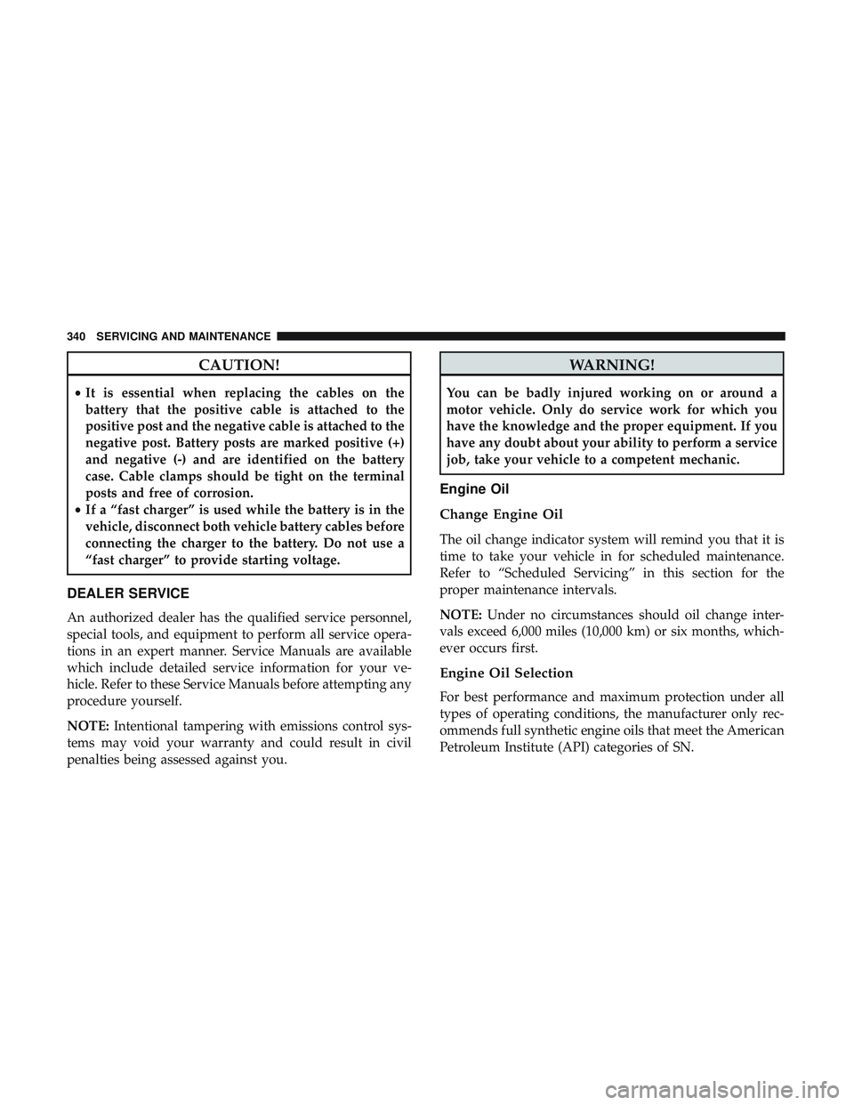 DODGE CHALLENGER SRT 2019  Owners Manual CAUTION!
•It is essential when replacing the cables on the
battery that the positive cable is attached to the
positive post and the negative cable is attached to the
negative post. Battery posts are