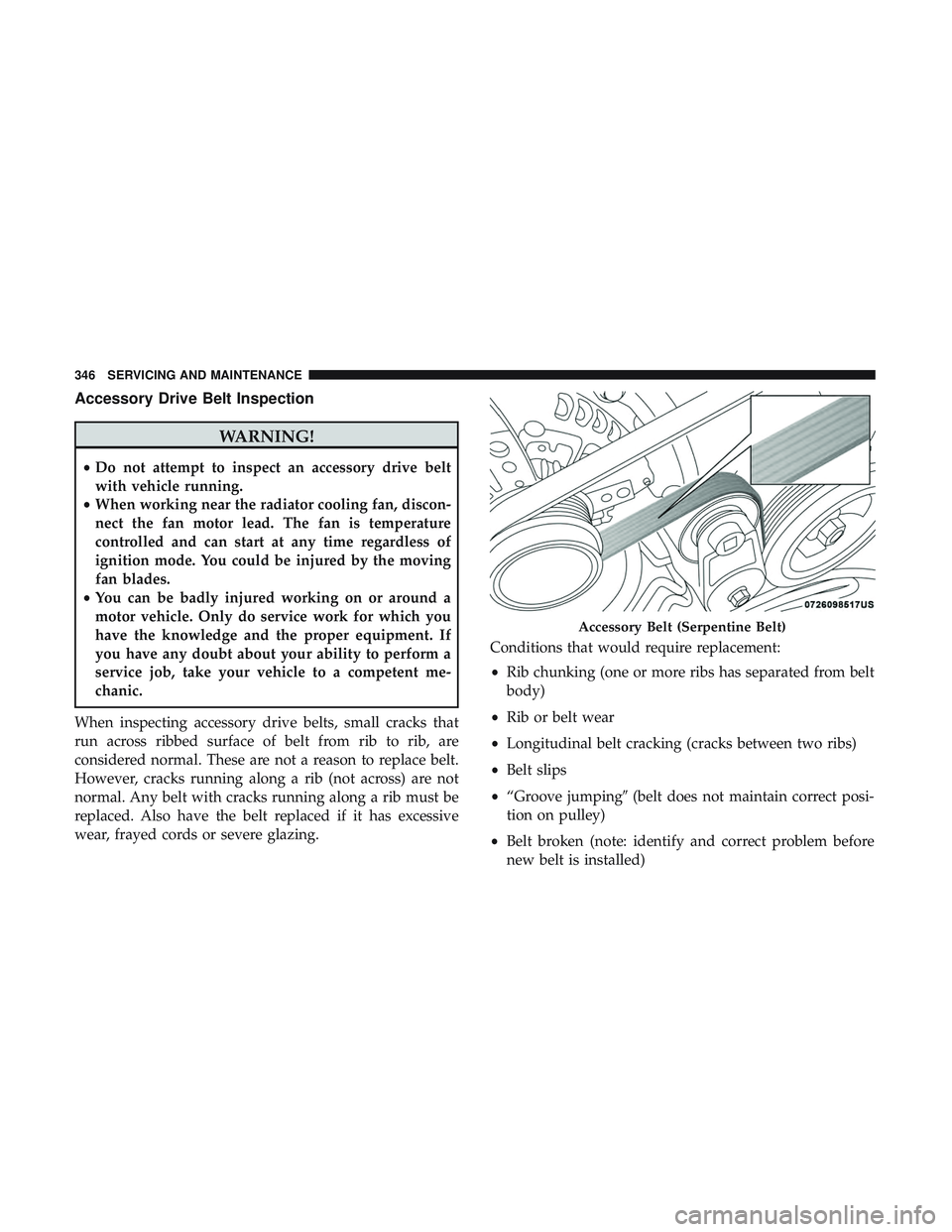 DODGE CHALLENGER SRT 2019  Owners Manual Accessory Drive Belt Inspection
WARNING!
•Do not attempt to inspect an accessory drive belt
with vehicle running.
• When working near the radiator cooling fan, discon-
nect the fan motor lead. The