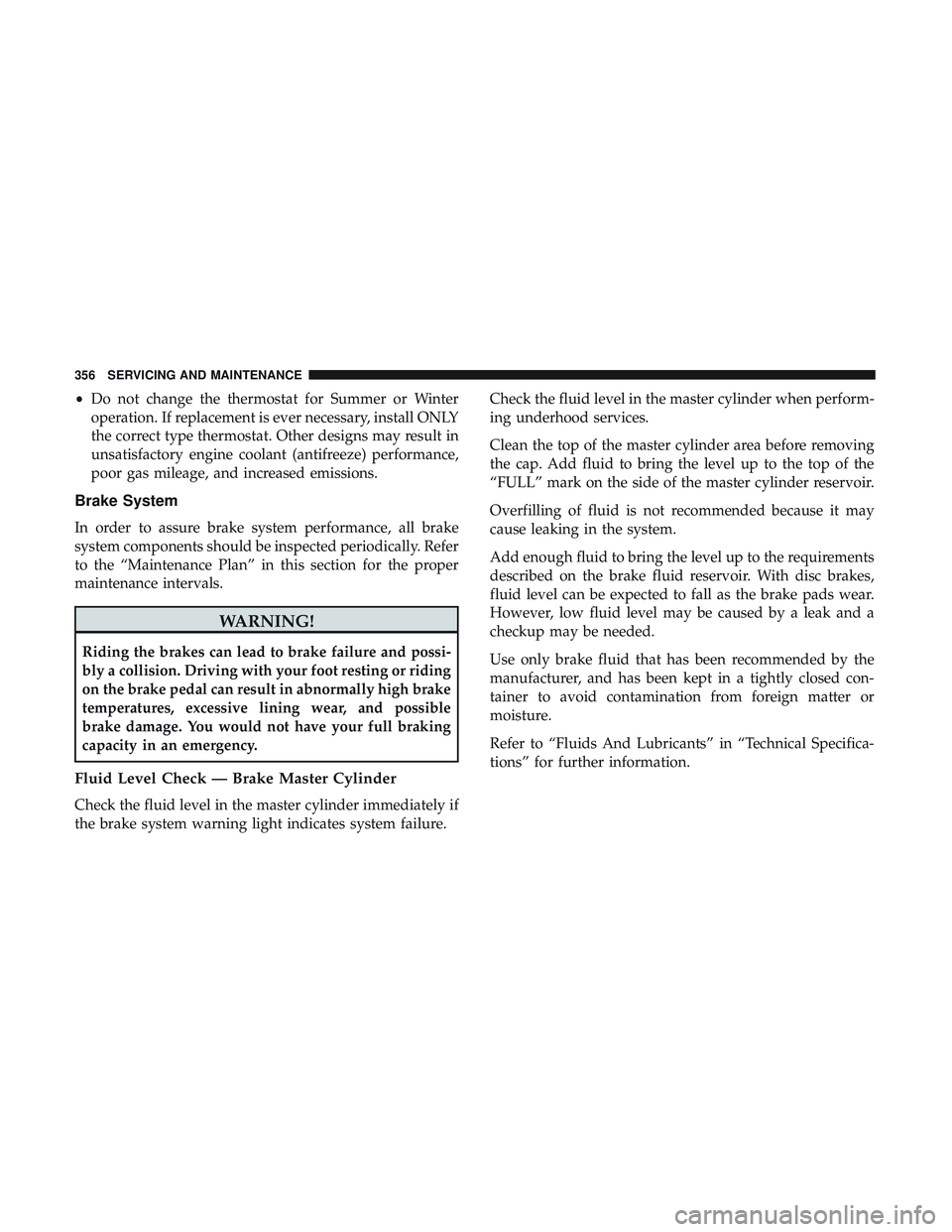 DODGE CHALLENGER SRT 2019  Owners Manual •Do not change the thermostat for Summer or Winter
operation. If replacement is ever necessary, install ONLY
the correct type thermostat. Other designs may result in
unsatisfactory engine coolant (a