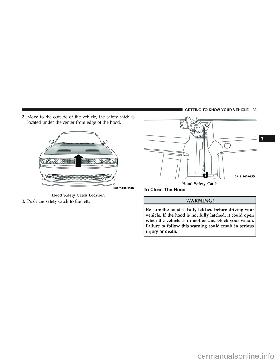 DODGE CHALLENGER SRT 2019 Manual Online 2. Move to the outside of the vehicle, the safety catch islocated under the center front edge of the hood.
3. Push the safety catch to the left.
To Close The Hood
WARNING!
Be sure the hood is fully la DODGE CHALLENGER SRT 2019 Manual Online 2. Move to the outside of the vehicle, the safety catch islocated under the center front edge of the hood.
3. Push the safety catch to the left.
To Close The Hood
WARNING!
Be sure the hood is fully la