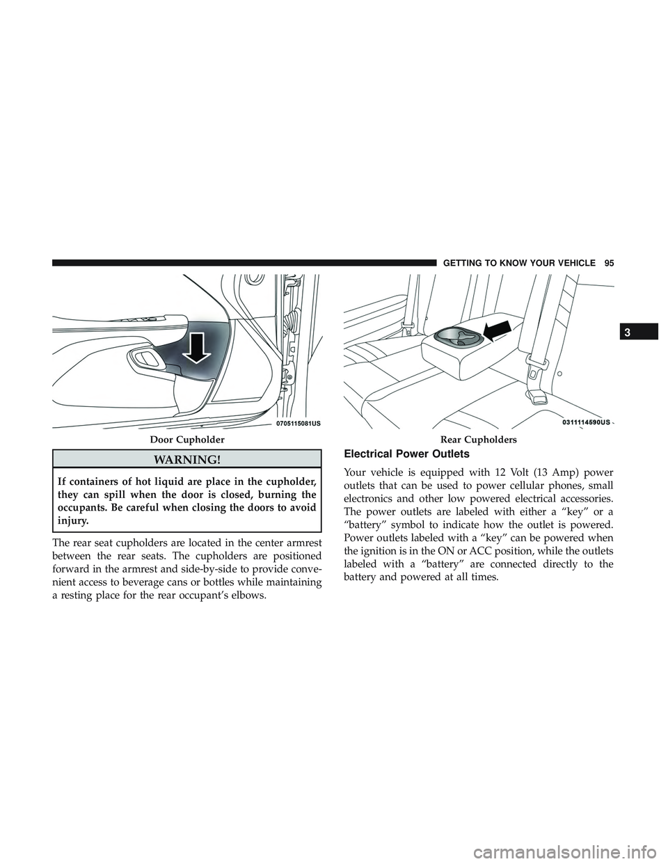 DODGE CHALLENGER SRT 2019  Owners Manual WARNING!
If containers of hot liquid are place in the cupholder,
they can spill when the door is closed, burning the
occupants. Be careful when closing the doors to avoid
injury.
The rear seat cuphold