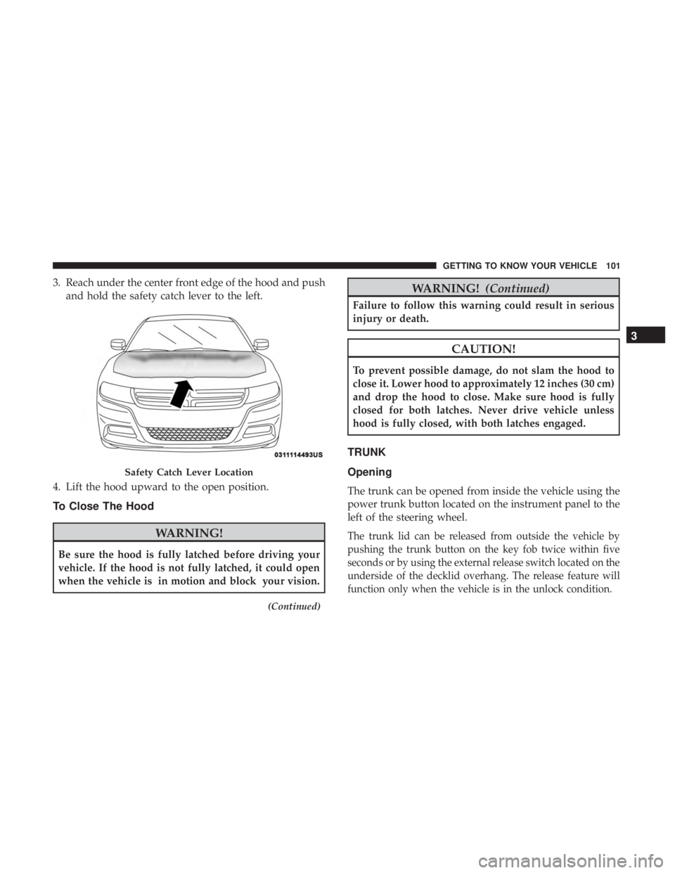 DODGE CHARGER 2019  Owners Manual 3. Reach under the center front edge of the hood and pushand hold the safety catch lever to the left.
4. Lift the hood upward to the open position.
To Close The Hood
WARNING!
Be sure the hood is fully