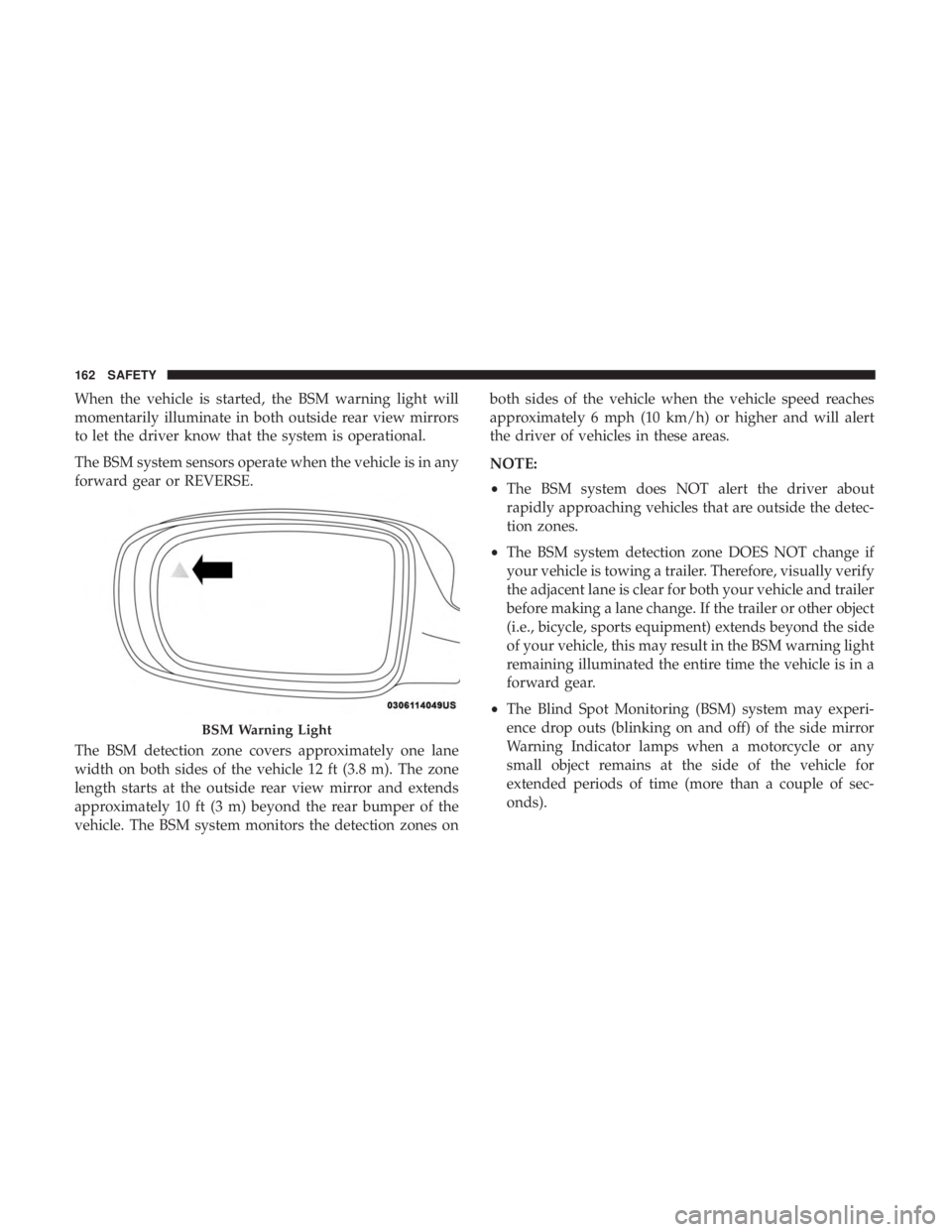 DODGE CHARGER 2019  Owners Manual When the vehicle is started, the BSM warning light will
momentarily illuminate in both outside rear view mirrors
to let the driver know that the system is operational.
The BSM system sensors operate w