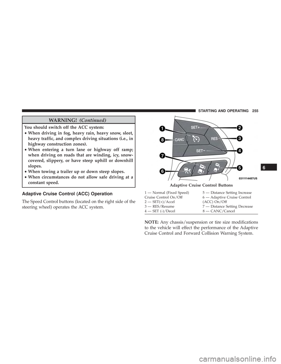 DODGE CHARGER 2019 Owners Manual WARNING!(Continued)
You should switch off the ACC system:
•When driving in fog, heavy rain, heavy snow, sleet,
heavy traffic, and complex driving situations (i.e., in
highway construction zones).
DODGE CHARGER 2019 Owners Manual WARNING!(Continued)
You should switch off the ACC system:
•When driving in fog, heavy rain, heavy snow, sleet,
heavy traffic, and complex driving situations (i.e., in
highway construction zones).