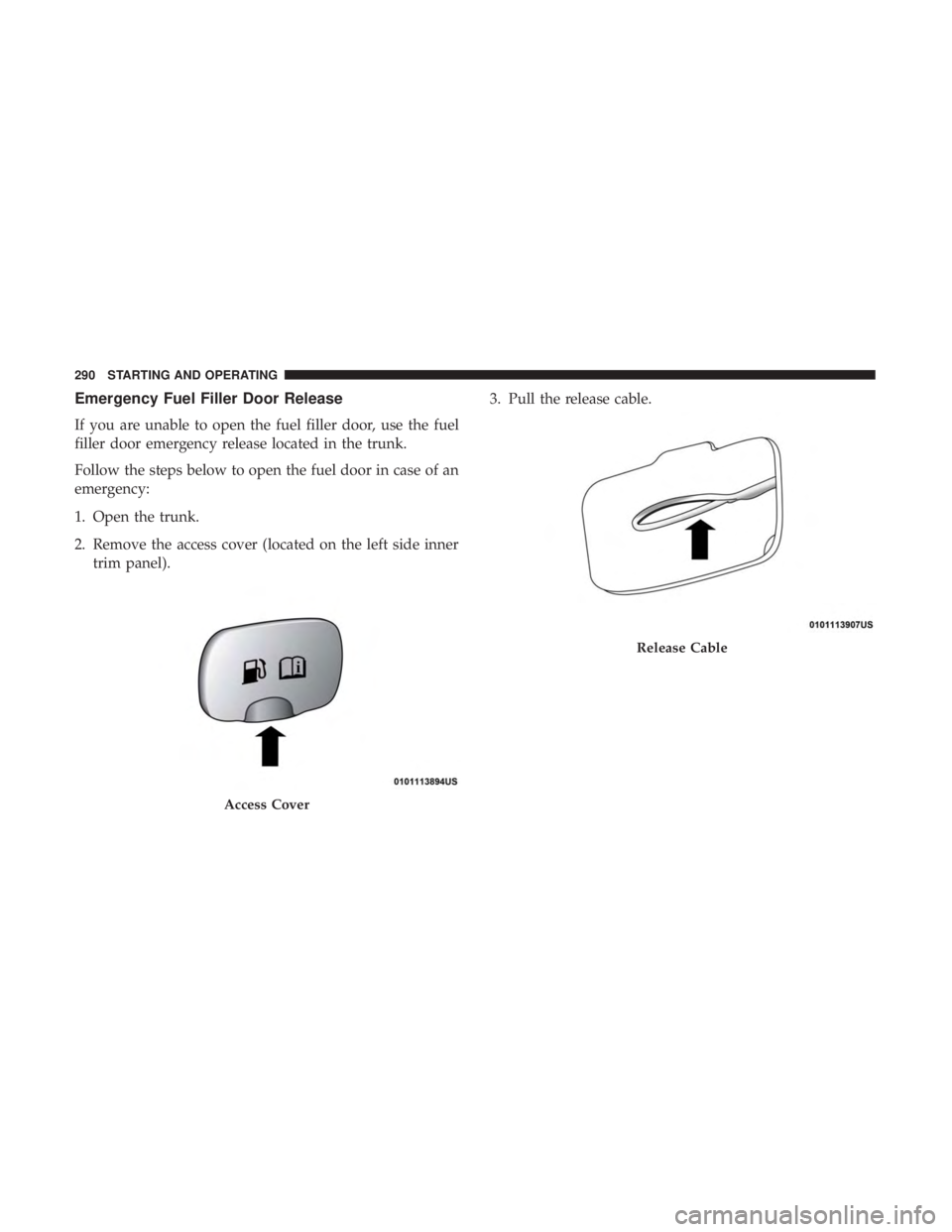 DODGE CHARGER 2019 Owners Manual Emergency Fuel Filler Door Release
If you are unable to open the fuel filler door, use the fuel
filler door emergency release located in the trunk.
Follow the steps below to open the fuel door in case DODGE CHARGER 2019 Owners Manual Emergency Fuel Filler Door Release
If you are unable to open the fuel filler door, use the fuel
filler door emergency release located in the trunk.
Follow the steps below to open the fuel door in case