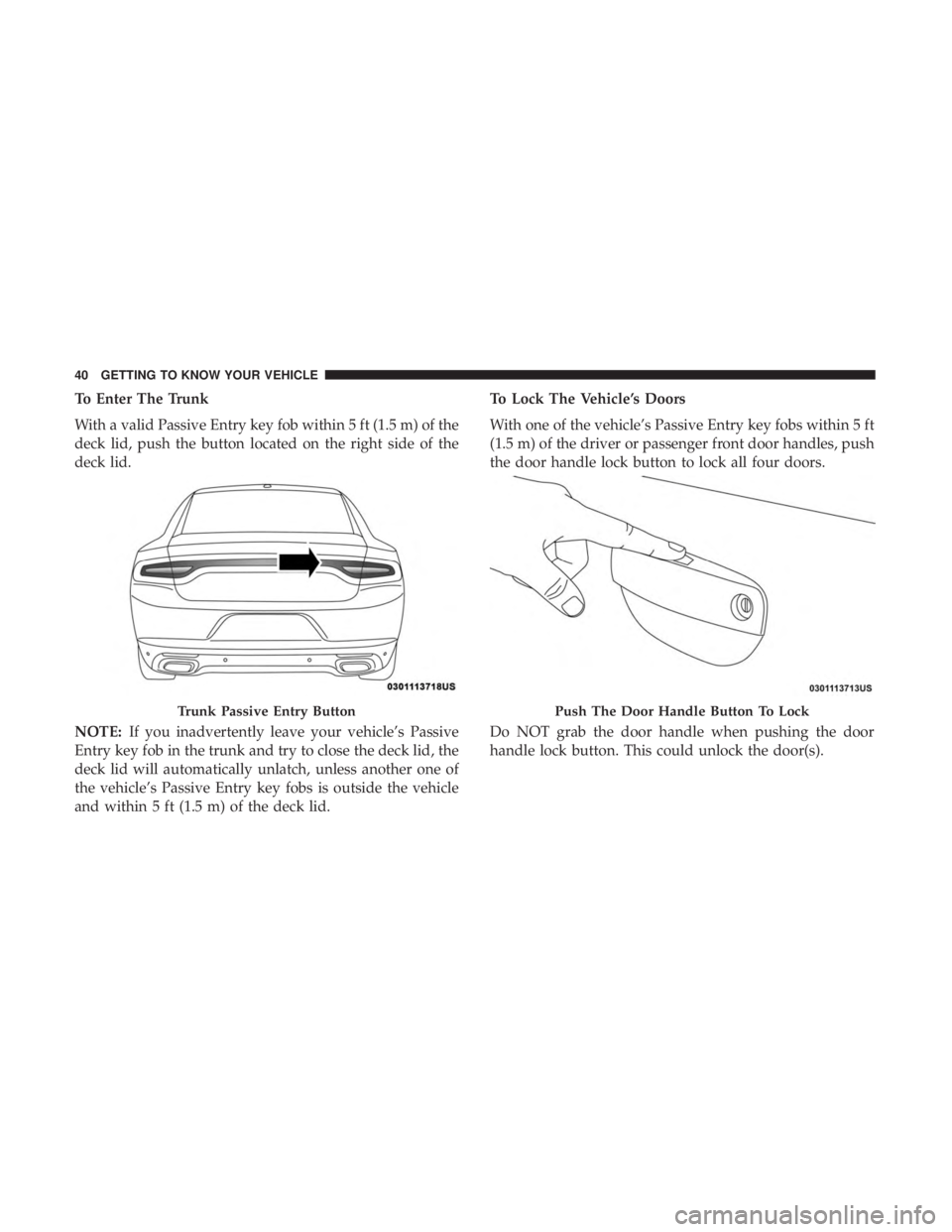 DODGE CHARGER 2019 Service Manual To Enter The Trunk
With a valid Passive Entry key fob within 5 ft (1.5 m) of the
deck lid, push the button located on the right side of the
deck lid.
NOTE:If you inadvertently leave your vehicle’s P