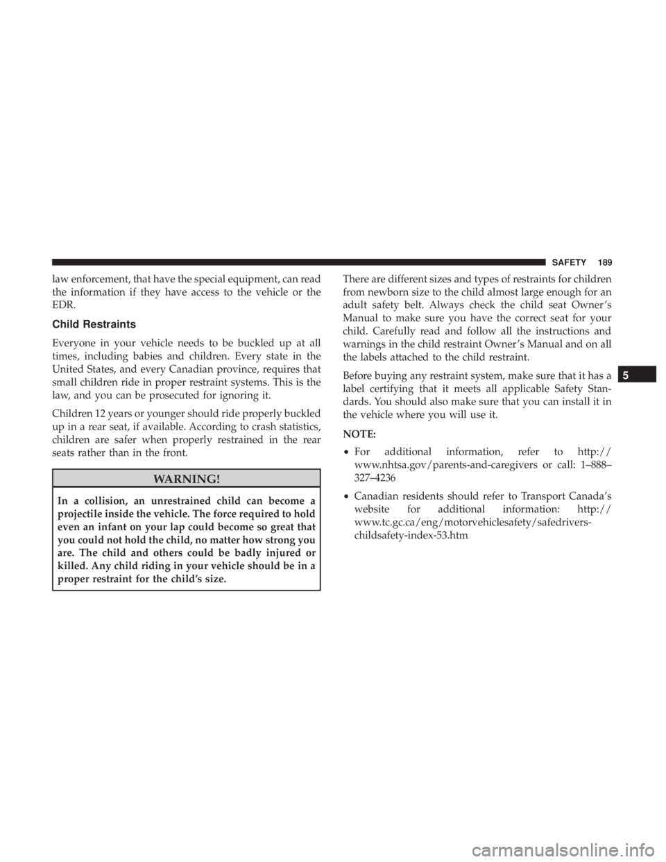 DODGE CHARGER SRT 2019  Owners Manual law enforcement, that have the special equipment, can read
the information if they have access to the vehicle or the
EDR.
Child Restraints
Everyone in your vehicle needs to be buckled up at all
times,