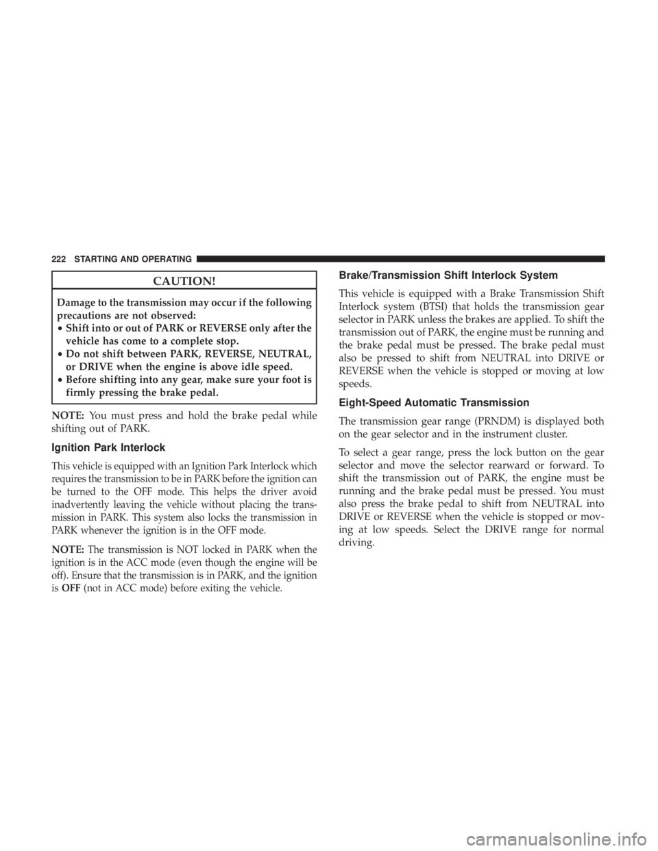 DODGE CHARGER SRT 2019  Owners Manual CAUTION!
Damage to the transmission may occur if the following
precautions are not observed:
•Shift into or out of PARK or REVERSE only after the
vehicle has come to a complete stop.
• Do not shif