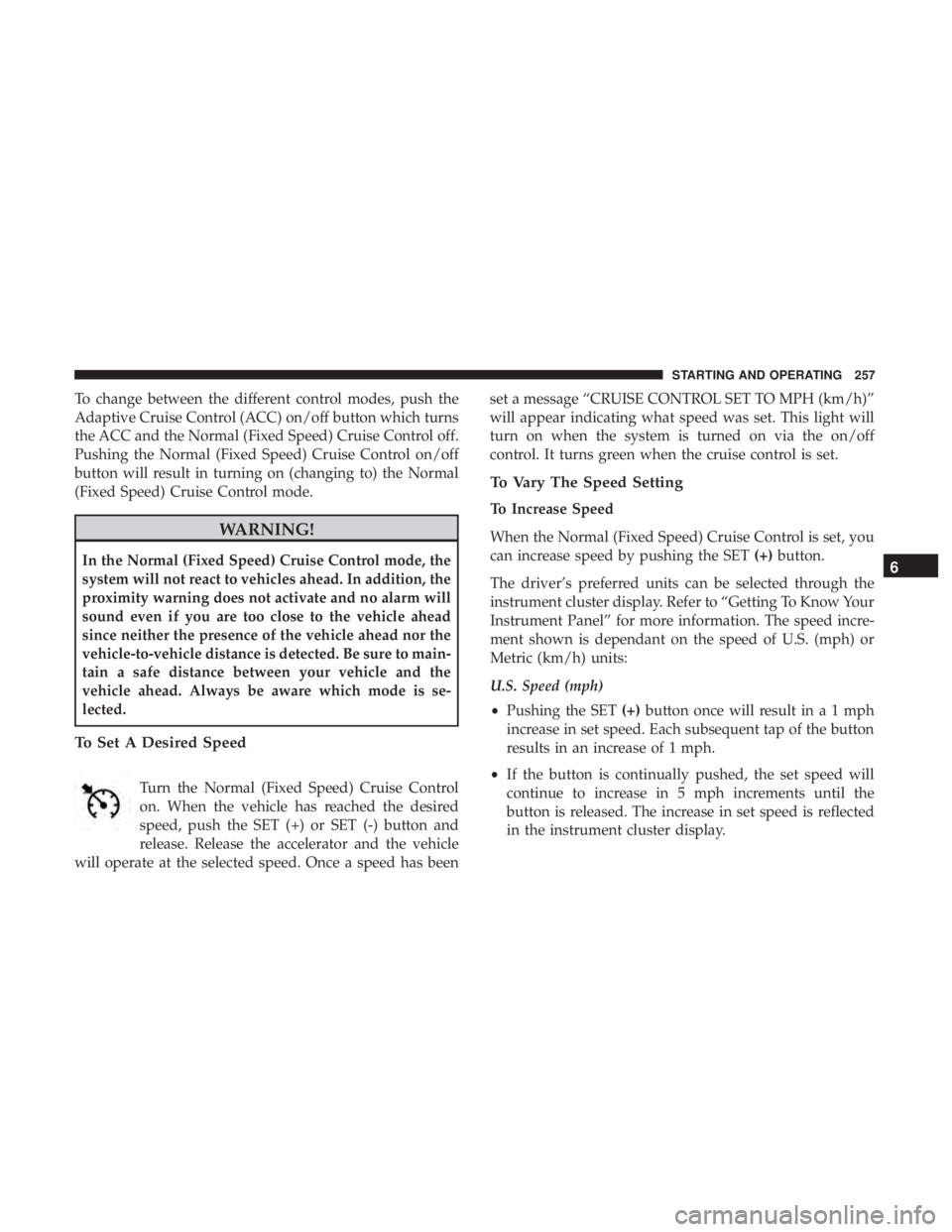 DODGE CHARGER SRT 2019  Owners Manual To change between the different control modes, push the
Adaptive Cruise Control (ACC) on/off button which turns
the ACC and the Normal (Fixed Speed) Cruise Control off.
Pushing the Normal (Fixed Speed