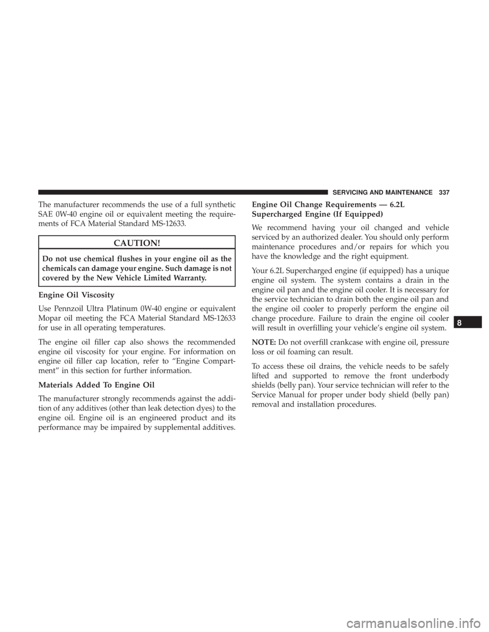 DODGE CHARGER SRT 2019 Owners Manual The manufacturer recommends the use of a full synthetic
SAE 0W-40 engine oil or equivalent meeting the require-
ments of FCA Material Standard MS-12633.
CAUTION!
Do not use chemical flushes in your en DODGE CHARGER SRT 2019 Owners Manual The manufacturer recommends the use of a full synthetic
SAE 0W-40 engine oil or equivalent meeting the require-
ments of FCA Material Standard MS-12633.
CAUTION!
Do not use chemical flushes in your en