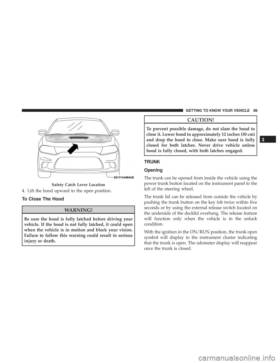 DODGE CHARGER SRT 2019  Owners Manual 4. Lift the hood upward to the open position.
To Close The Hood
WARNING!
Be sure the hood is fully latched before driving your
vehicle. If the hood is not fully latched, it could open
when the vehicle