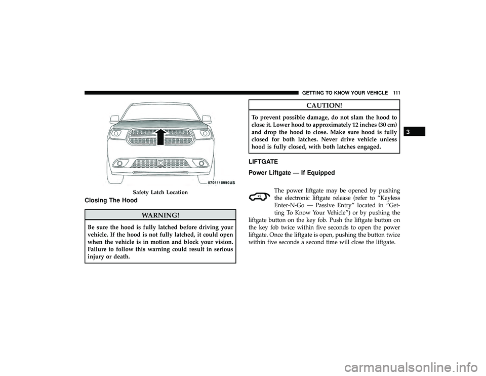 DODGE DURANGO 2019 User Guide Closing The Hood
WARNING!
Be sure the hood is fully latched before driving your
vehicle. If the hood is not fully latched, it could open
when the vehicle is in motion and block your vision.
Failure to