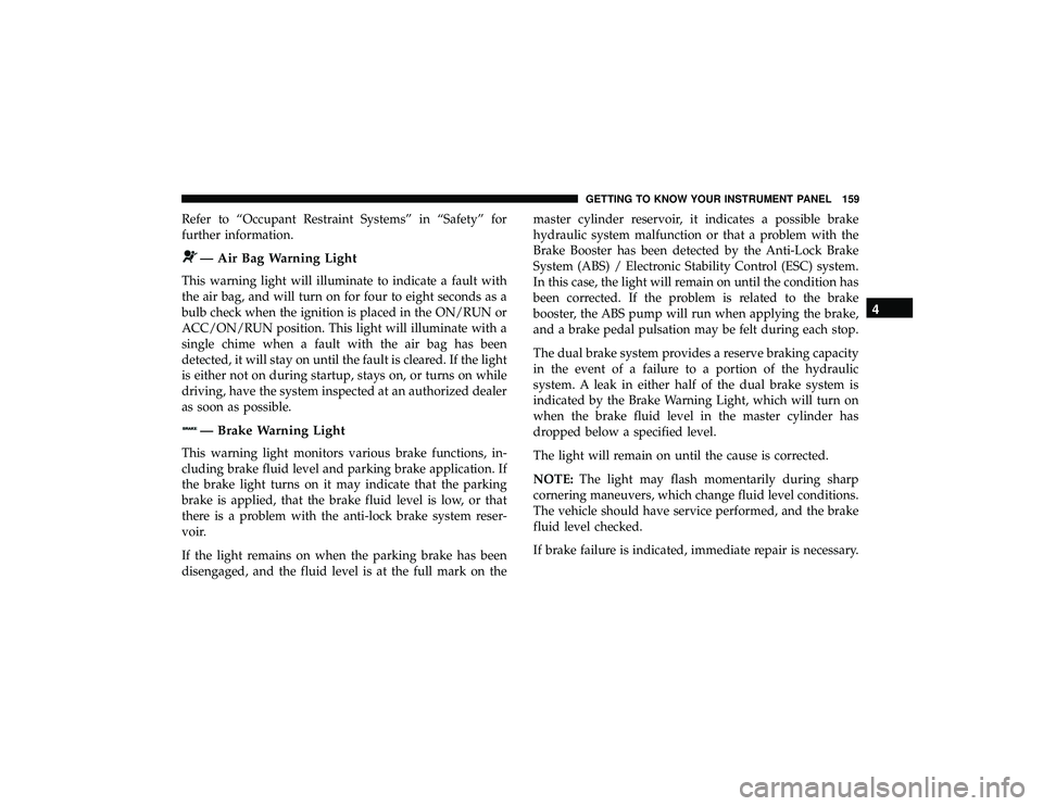 DODGE DURANGO 2019 User Guide Refer to “Occupant Restraint Systems” in “Safety” for
further information.
— Air Bag Warning Light
This warning light will illuminate to indicate a fault with
the air bag, and will turn on f DODGE DURANGO 2019 User Guide Refer to “Occupant Restraint Systems” in “Safety” for
further information.
— Air Bag Warning Light
This warning light will illuminate to indicate a fault with
the air bag, and will turn on f