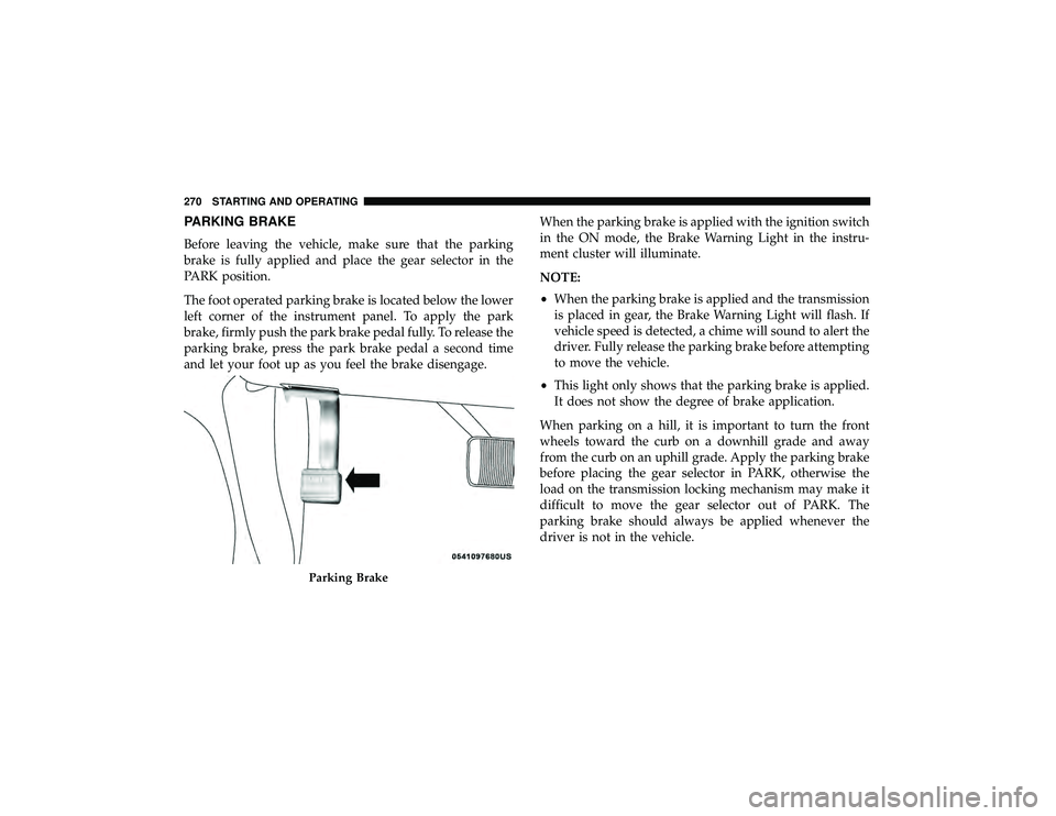 DODGE DURANGO 2019  Owners Manual PARKING BRAKE
Before leaving the vehicle, make sure that the parking
brake is fully applied and place the gear selector in the
PARK position.
The foot operated parking brake is located below the lower