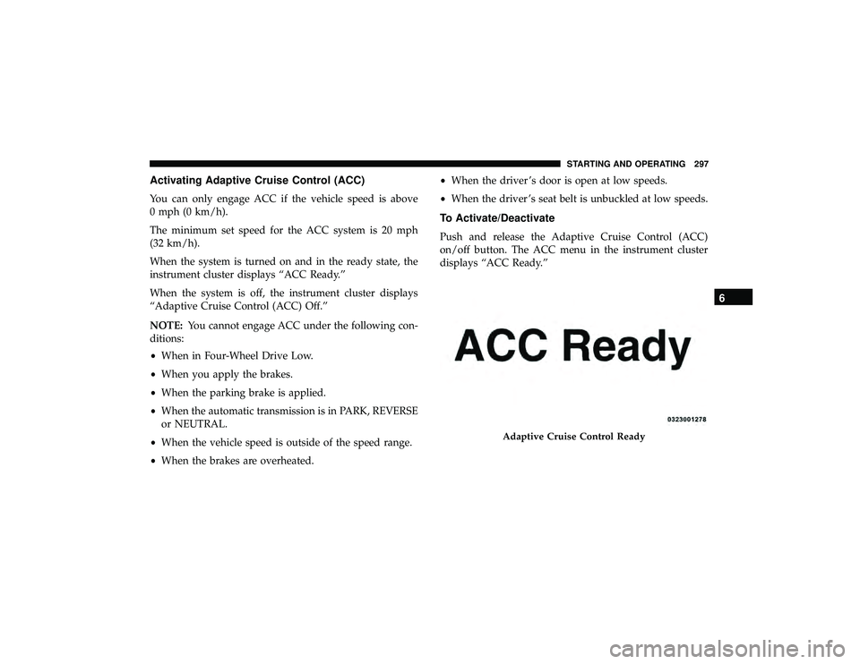 DODGE DURANGO 2019 Repair Manual Activating Adaptive Cruise Control (ACC)
You can only engage ACC if the vehicle speed is above
0 mph (0 km/h).
The minimum set speed for the ACC system is 20 mph
(32 km/h).
When the system is turned o