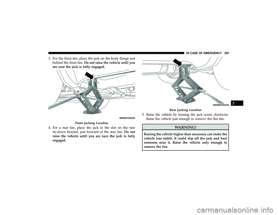 DODGE DURANGO 2019 Owners Manual 3. For the front tire, place the jack on the body flange justbehind the front tire. Do not raise the vehicle until you
are sure the jack is fully engaged.
4. For a rear tire, place the jack in the slo DODGE DURANGO 2019 Owners Manual 3. For the front tire, place the jack on the body flange justbehind the front tire. Do not raise the vehicle until you
are sure the jack is fully engaged.
4. For a rear tire, place the jack in the slo