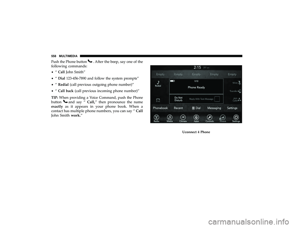 DODGE DURANGO 2019  Owners Manual Push the Phone button. After the beep, say one of the
following commands:
• “Call John Smith”
• “Dial 123-456-7890 and follow the system prompts”
• “Redial (call previous outgoing phon