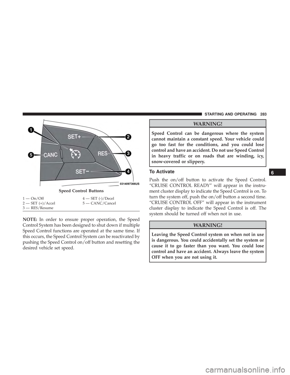 DODGE DURANGO SRT 2019 Owners Manual NOTE:In order to ensure proper operation, the Speed
Control System has been designed to shut down if multiple
Speed Control functions are operated at the same time. If
this occurs, the Speed Control S DODGE DURANGO SRT 2019 Owners Manual NOTE:In order to ensure proper operation, the Speed
Control System has been designed to shut down if multiple
Speed Control functions are operated at the same time. If
this occurs, the Speed Control S