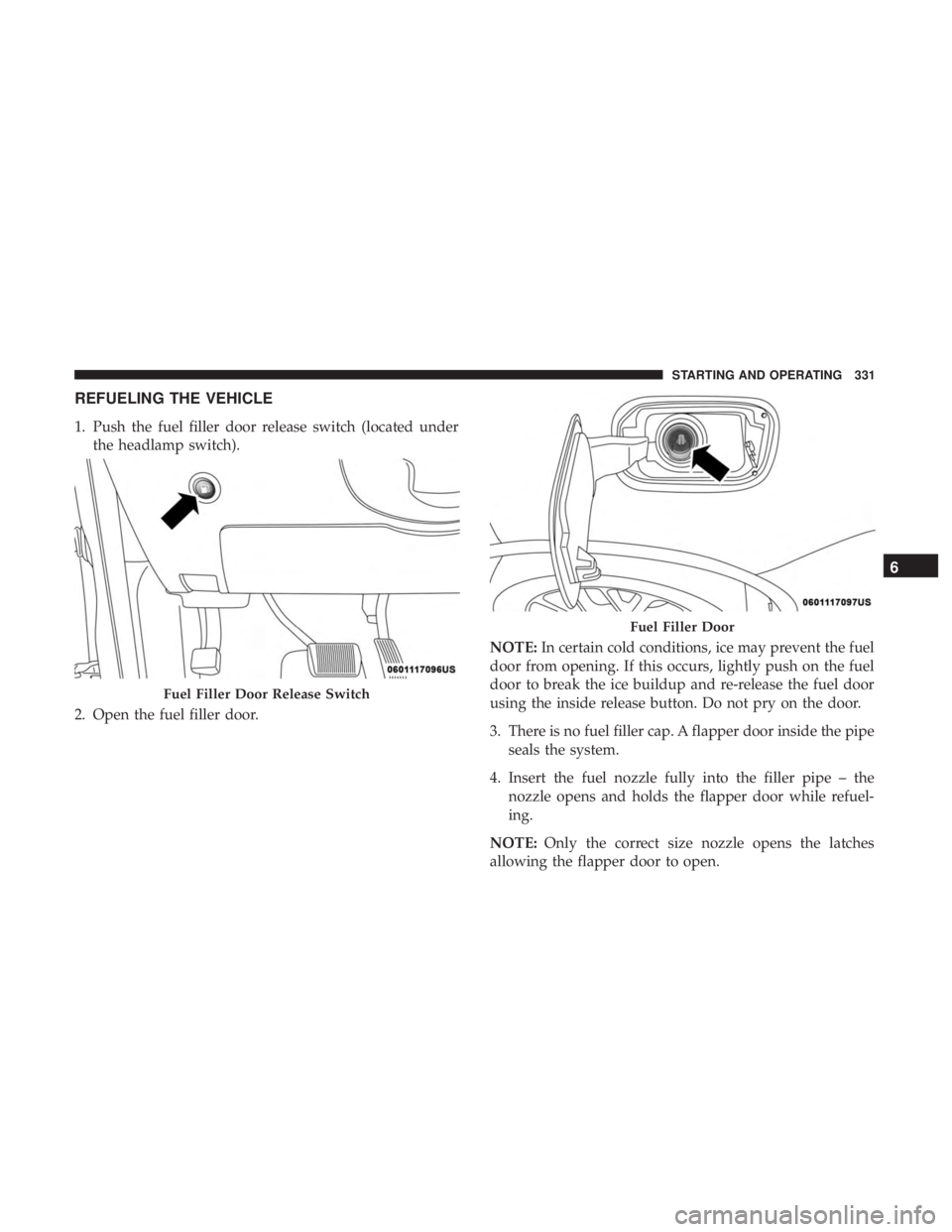 DODGE DURANGO SRT 2019 Owners Manual REFUELING THE VEHICLE
1. Push the fuel filler door release switch (located underthe headlamp switch).
2. Open the fuel filler door. NOTE:
In certain cold conditions, ice may prevent the fuel
door from DODGE DURANGO SRT 2019 Owners Manual REFUELING THE VEHICLE
1. Push the fuel filler door release switch (located underthe headlamp switch).
2. Open the fuel filler door. NOTE:
In certain cold conditions, ice may prevent the fuel
door from