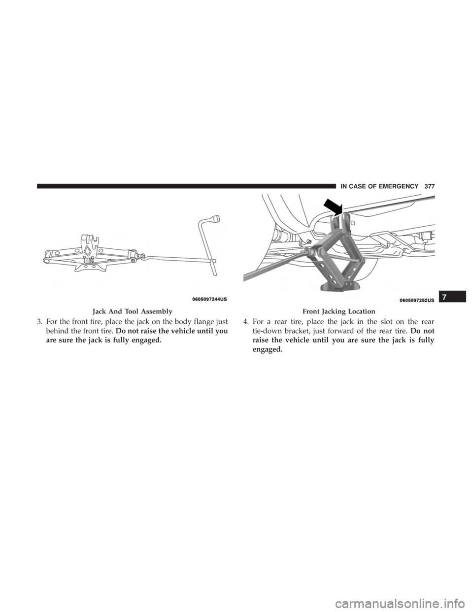 DODGE DURANGO SRT 2019 Owners Manual 3. For the front tire, place the jack on the body flange justbehind the front tire. Do not raise the vehicle until you
are sure the jack is fully engaged. 4. For a rear tire, place the jack in the slo DODGE DURANGO SRT 2019 Owners Manual 3. For the front tire, place the jack on the body flange justbehind the front tire. Do not raise the vehicle until you
are sure the jack is fully engaged. 4. For a rear tire, place the jack in the slo