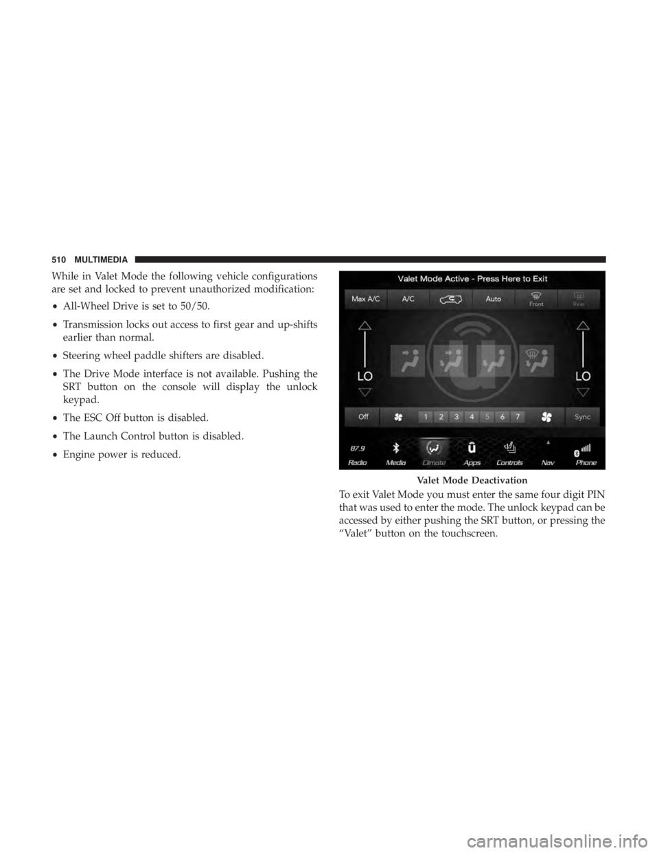 DODGE DURANGO SRT 2019  Owners Manual While in Valet Mode the following vehicle configurations
are set and locked to prevent unauthorized modification:
•All-Wheel Drive is set to 50/50.
• Transmission locks out access to first gear an
