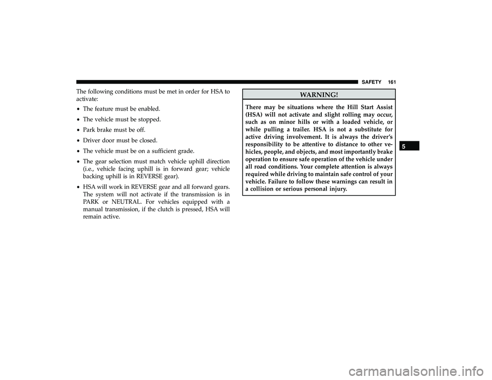 DODGE GRAND CARAVAN 2019 Owners Manual The following conditions must be met in order for HSA to
activate:
•The feature must be enabled.
• The vehicle must be stopped.
• Park brake must be off.
• Driver door must be closed.
• The DODGE GRAND CARAVAN 2019 Owners Manual The following conditions must be met in order for HSA to
activate:
•The feature must be enabled.
• The vehicle must be stopped.
• Park brake must be off.
• Driver door must be closed.
• The
