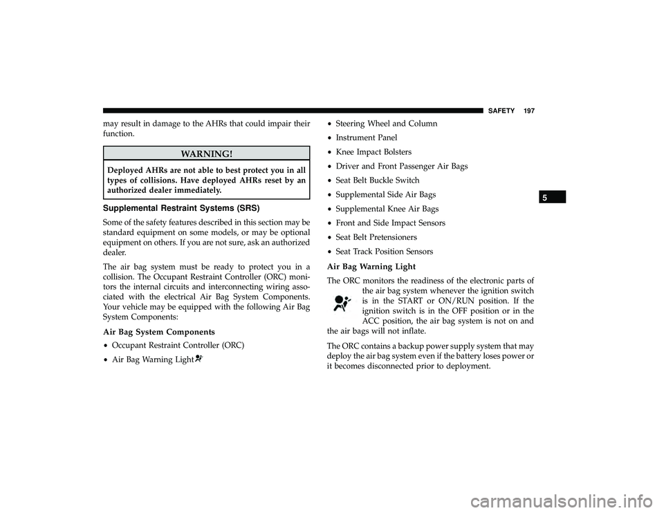 DODGE GRAND CARAVAN 2019 Owners Manual may result in damage to the AHRs that could impair their
function.
WARNING!
Deployed AHRs are not able to best protect you in all
types of collisions. Have deployed AHRs reset by an
authorized dealer DODGE GRAND CARAVAN 2019 Owners Manual may result in damage to the AHRs that could impair their
function.
WARNING!
Deployed AHRs are not able to best protect you in all
types of collisions. Have deployed AHRs reset by an
authorized dealer