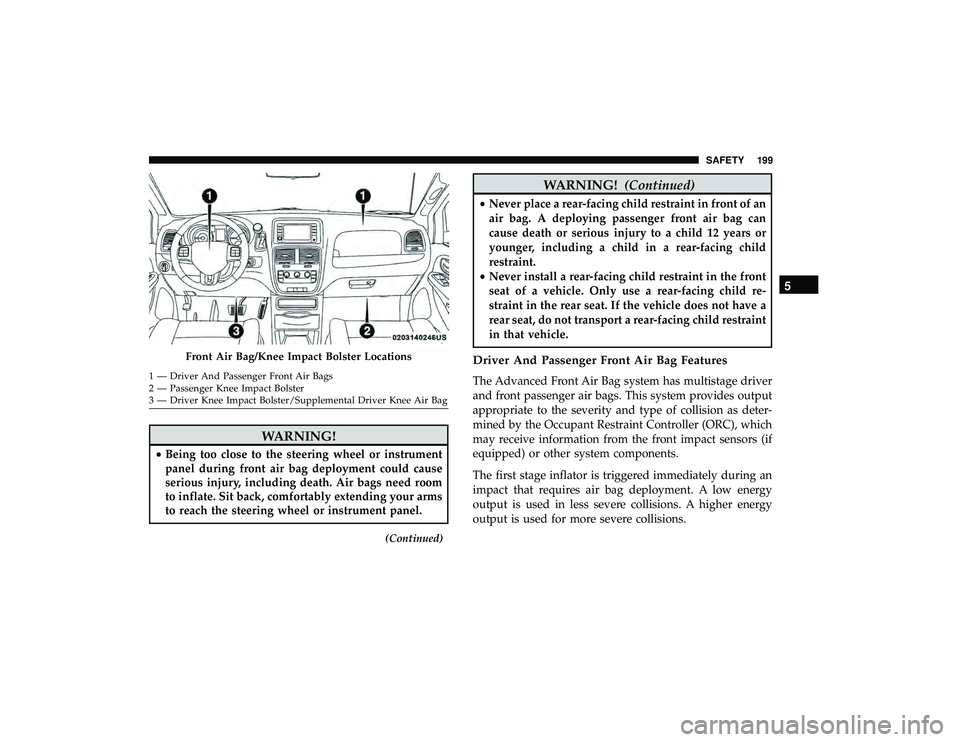 DODGE GRAND CARAVAN 2019 Owners Manual WARNING!
•Being too close to the steering wheel or instrument
panel during front air bag deployment could cause
serious injury, including death. Air bags need room
to inflate. Sit back, comfortably DODGE GRAND CARAVAN 2019 Owners Manual WARNING!
•Being too close to the steering wheel or instrument
panel during front air bag deployment could cause
serious injury, including death. Air bags need room
to inflate. Sit back, comfortably