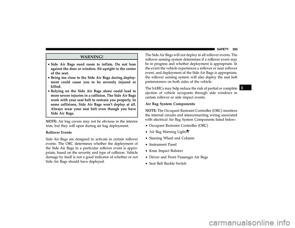 DODGE GRAND CARAVAN 2019 Owners Manual WARNING!
•Side Air Bags need room to inflate. Do not lean
against the door or window. Sit upright in the center
of the seat.
• Being too close to the Side Air Bags during deploy-
ment could cause DODGE GRAND CARAVAN 2019 Owners Manual WARNING!
•Side Air Bags need room to inflate. Do not lean
against the door or window. Sit upright in the center
of the seat.
• Being too close to the Side Air Bags during deploy-
ment could cause