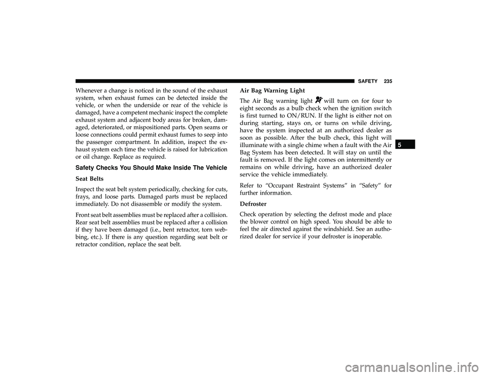 DODGE GRAND CARAVAN 2019 Owners Manual Whenever a change is noticed in the sound of the exhaust
system, when exhaust fumes can be detected inside the
vehicle, or when the underside or rear of the vehicle is
damaged, have a competent mechan DODGE GRAND CARAVAN 2019 Owners Manual Whenever a change is noticed in the sound of the exhaust
system, when exhaust fumes can be detected inside the
vehicle, or when the underside or rear of the vehicle is
damaged, have a competent mechan