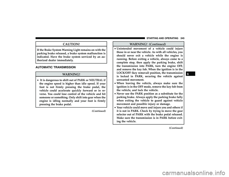 DODGE GRAND CARAVAN 2019  Owners Manual CAUTION!
If the Brake System Warning Light remains on with the
parking brake released, a brake system malfunction is
indicated. Have the brake system serviced by an au-
thorized dealer immediately.
AU