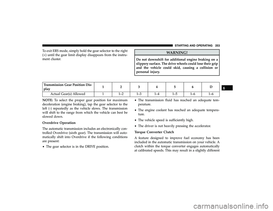 DODGE GRAND CARAVAN 2019 Owners Manual To exit ERS mode, simply hold the gear selector to the right
(+) until the gear limit display disappears from the instru-
ment cluster.WARNING!
Do not downshift for additional engine braking on a
slip DODGE GRAND CARAVAN 2019 Owners Manual To exit ERS mode, simply hold the gear selector to the right
(+) until the gear limit display disappears from the instru-
ment cluster.WARNING!
Do not downshift for additional engine braking on a
slip