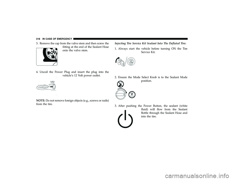 DODGE GRAND CARAVAN 2019 Owners Manual 3. Remove the cap from the valve stem and then screw thefitting at the end of the Sealant Hose
onto the valve stem.
4. Uncoil the Power Plug and insert the plug into the vehicle’s 12 Volt power outl DODGE GRAND CARAVAN 2019 Owners Manual 3. Remove the cap from the valve stem and then screw thefitting at the end of the Sealant Hose
onto the valve stem.
4. Uncoil the Power Plug and insert the plug into the vehicle’s 12 Volt power outl