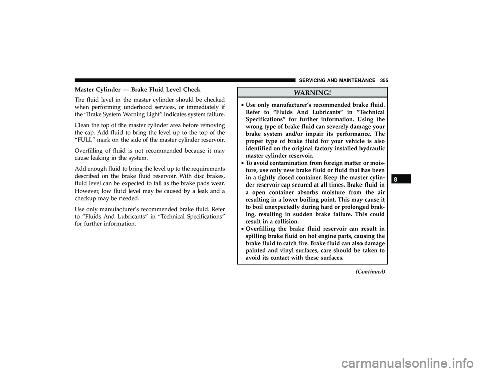 DODGE GRAND CARAVAN 2019 Owners Manual Master Cylinder — Brake Fluid Level Check
The fluid level in the master cylinder should be checked
when performing underhood services, or immediately if
the “Brake System Warning Light” indicate DODGE GRAND CARAVAN 2019 Owners Manual Master Cylinder — Brake Fluid Level Check
The fluid level in the master cylinder should be checked
when performing underhood services, or immediately if
the “Brake System Warning Light” indicate