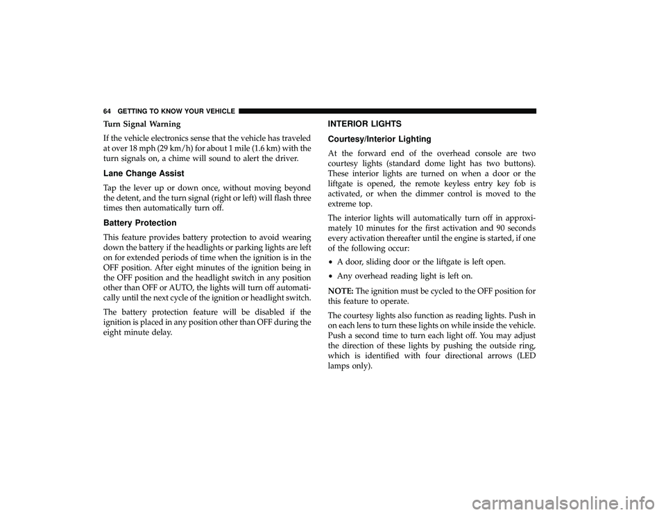DODGE GRAND CARAVAN 2019 Repair Manual Turn Signal Warning
If the vehicle electronics sense that the vehicle has traveled
at over 18 mph (29 km/h) for about 1 mile (1.6 km) with the
turn signals on, a chime will sound to alert the driver.
