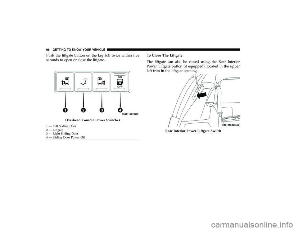 DODGE GRAND CARAVAN 2019 Owners Manual Push the liftgate button on the key fob twice within five
seconds to open or close the liftgate.To Close The Liftgate
The liftgate can also be closed using the Rear Interior
Power Liftgate button (if DODGE GRAND CARAVAN 2019 Owners Manual Push the liftgate button on the key fob twice within five
seconds to open or close the liftgate.To Close The Liftgate
The liftgate can also be closed using the Rear Interior
Power Liftgate button (if
